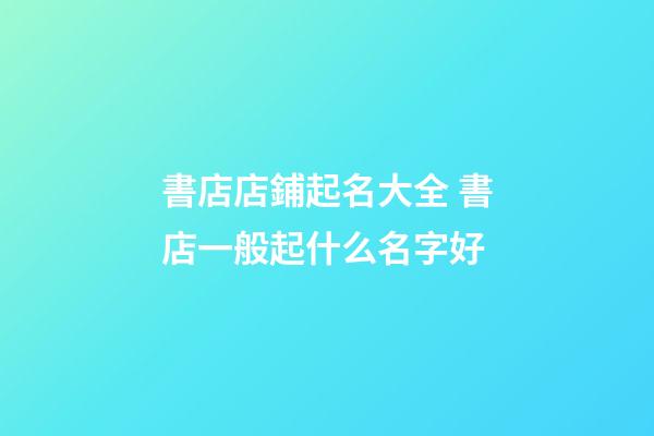 書店店鋪起名大全 書店一般起什么名字好-第1張-店鋪起名-玄機派
